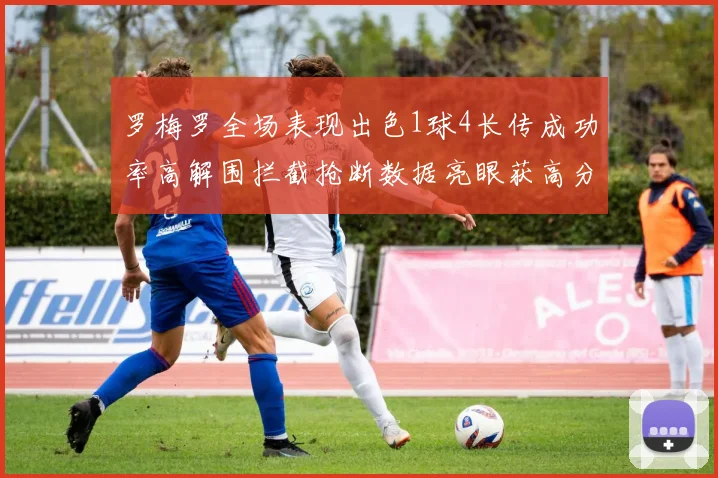 罗梅罗全场表现出色1球4长传成功率高解围拦截抢断数据亮眼获高分评价