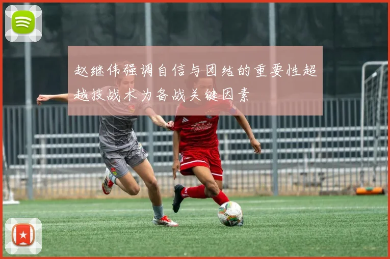 赵继伟强调自信与团结的重要性超越技战术为备战关键因素