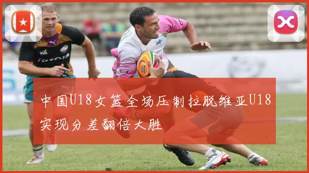中国U18女篮全场压制拉脱维亚U18实现分差翻倍大胜