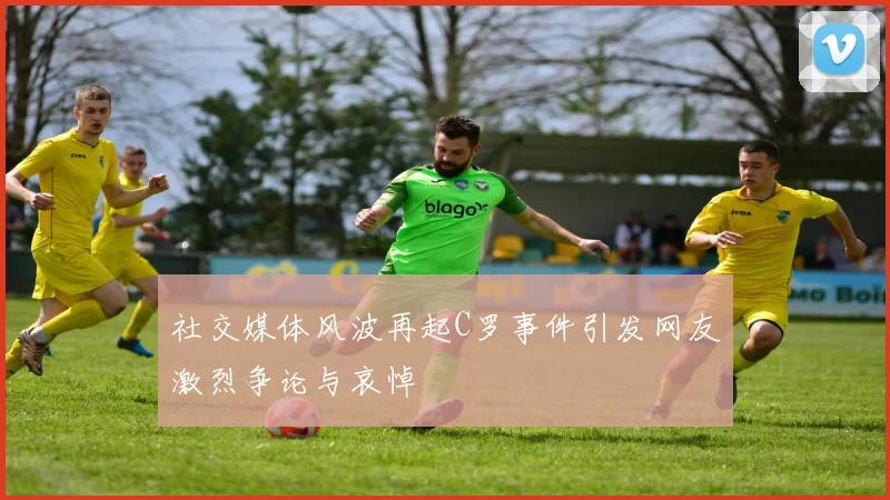 社交媒体风波再起C罗事件引发网友激烈争论与哀悼