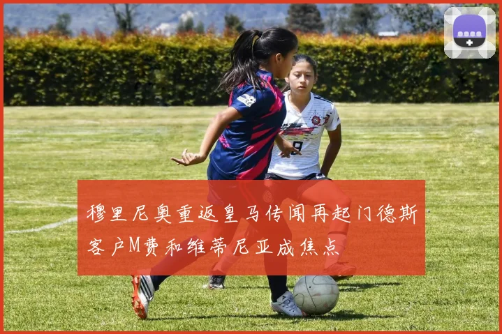 穆里尼奥重返皇马传闻再起门德斯客户M费和维蒂尼亚成焦点