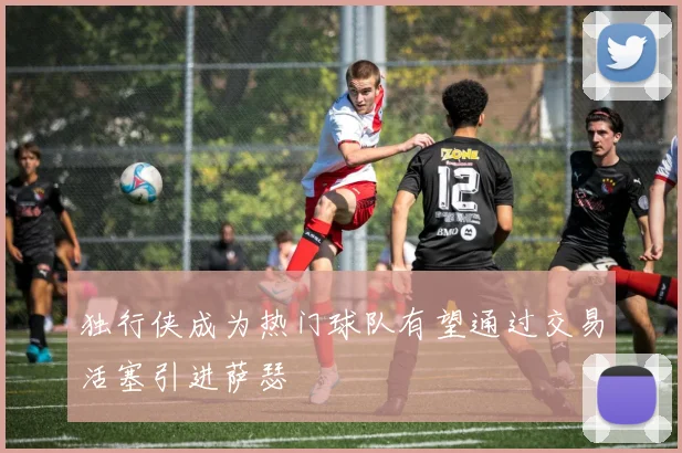 独行侠成为热门球队有望通过交易活塞引进萨瑟