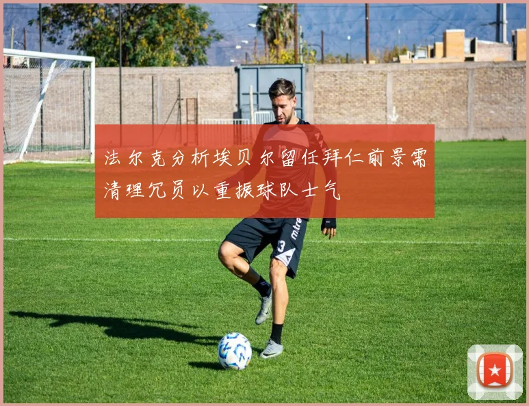 法尔克分析埃贝尔留任拜仁前景需清理冗员以重振球队士气