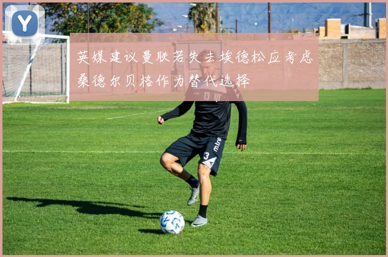 英媒建议曼联若失去埃德松应考虑桑德尔贝格作为替代选择