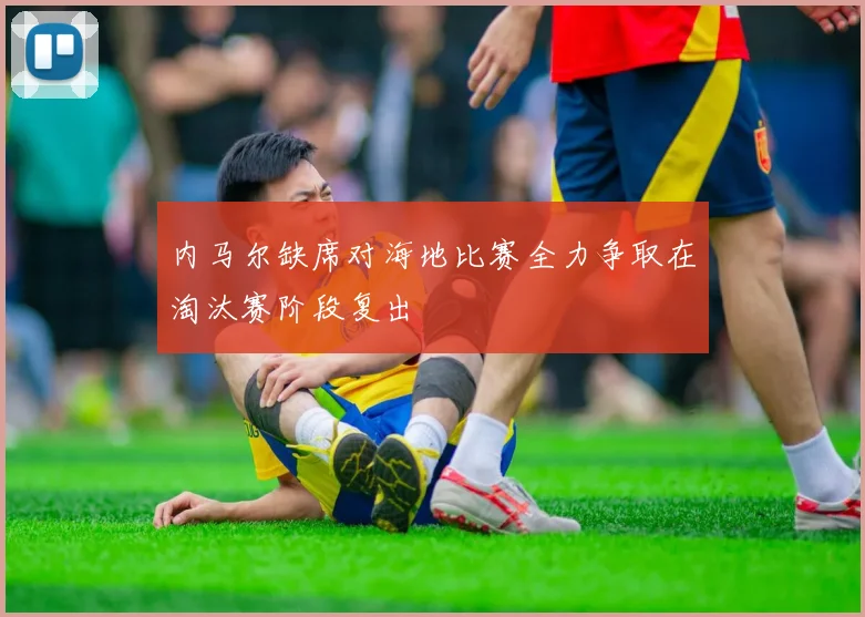 内马尔缺席对海地比赛全力争取在淘汰赛阶段复出