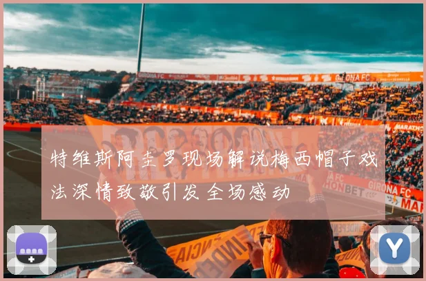 特维斯阿圭罗现场解说梅西帽子戏法深情致敬引发全场感动