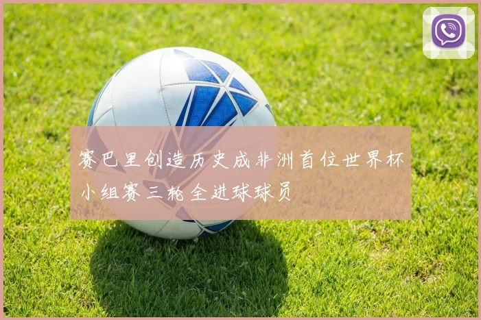 赛巴里创造历史成非洲首位世界杯小组赛三轮全进球球员