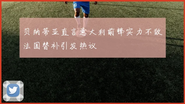 贝纳蒂亚直言意大利前锋实力不敌法国替补引发热议